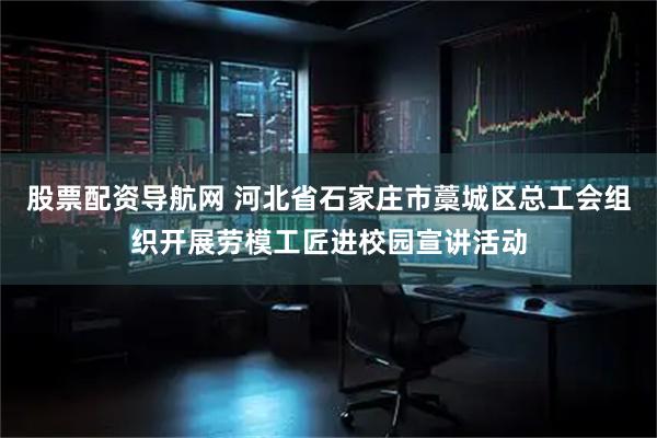 股票配资导航网 河北省石家庄市藁城区总工会组织开展劳模工匠进校园宣讲活动