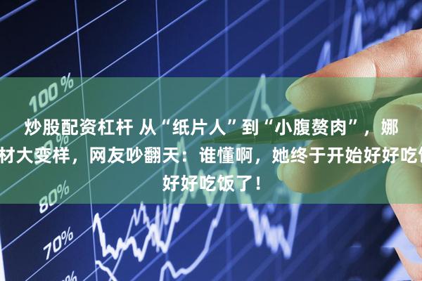 炒股配资杠杆 从“纸片人”到“小腹赘肉”，娜扎身材大变样，网友吵翻天：谁懂啊，她终于开始好好吃饭了！