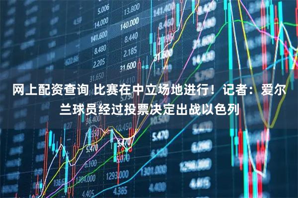 网上配资查询 比赛在中立场地进行！记者：爱尔兰球员经过投票决定出战以色列