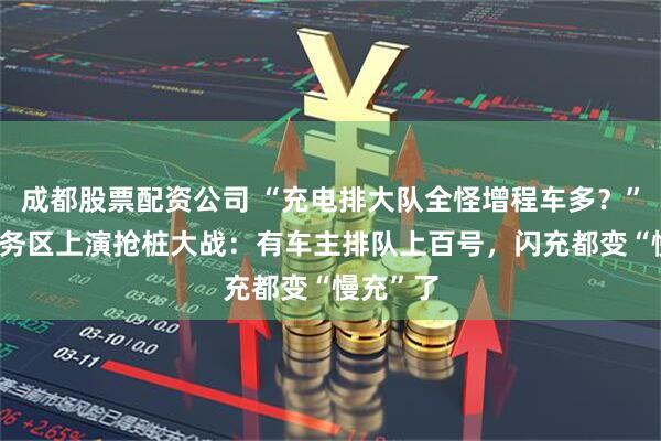 成都股票配资公司 “充电排大队全怪增程车多？” 高速服务区上演抢桩大战：有车主排队上百号，闪充都变“慢充”了