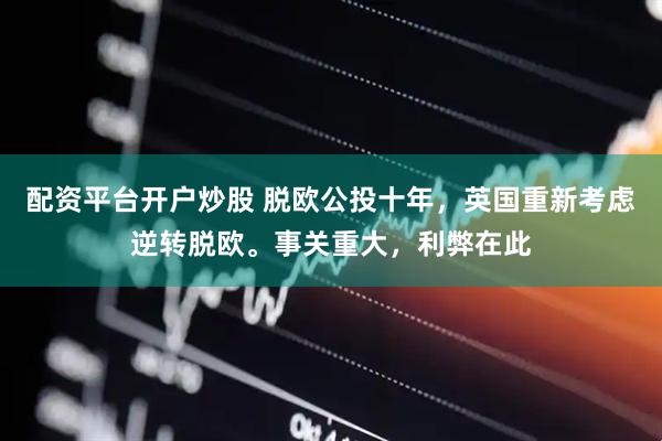 配资平台开户炒股 脱欧公投十年，英国重新考虑逆转脱欧。事关重大，利弊在此